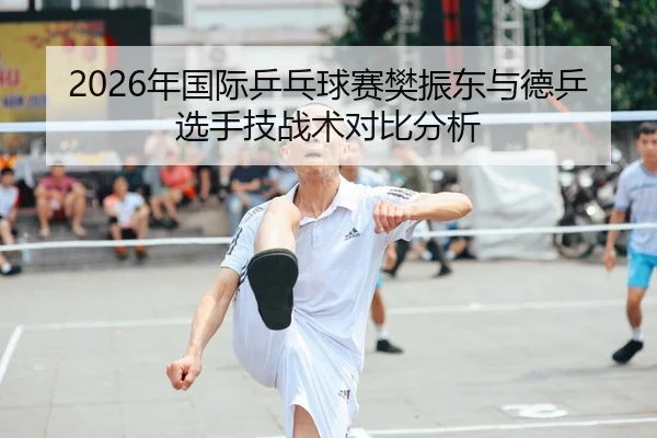 2026年国际乒乓球赛樊振东与德乒选手技战术对比分析