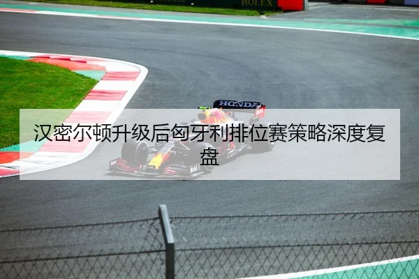汉密尔顿升级后匈牙利排位赛策略深度复盘