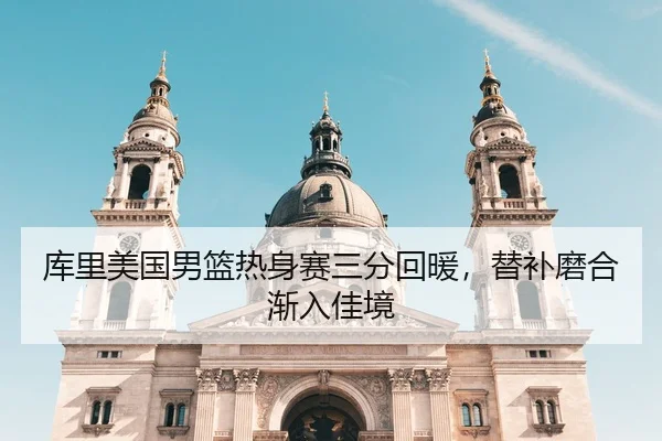 库里美国男篮热身赛三分回暖，替补磨合渐入佳境