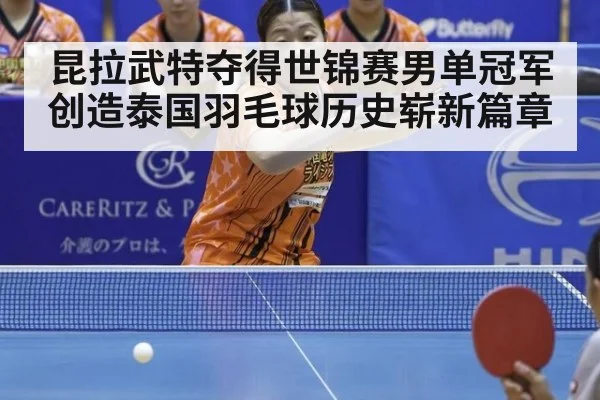 昆拉武特夺得世锦赛男单冠军创造泰国羽毛球历史崭新篇章
