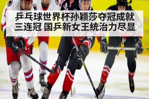 乒乓球世界杯孙颖莎夺冠成就三连冠 国乒新女王统治力尽显