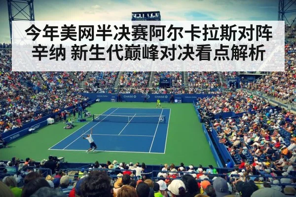 今年美网半决赛阿尔卡拉斯对阵辛纳 新生代巅峰对决看点解析