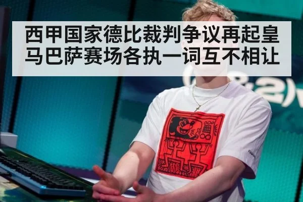 西甲国家德比裁判争议再起皇马巴萨赛场各执一词互不相让